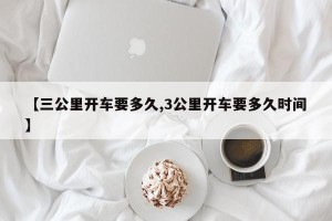 【三公里开车要多久,3公里开车要多久时间】