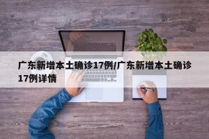 广东新增本土确诊17例/广东新增本土确诊17例详情