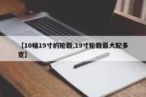 【10幅19寸的轮毂,19寸轮毂最大配多宽】
