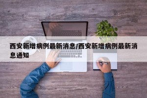 西安新增病例最新消息/西安新增病例最新消息通知