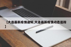 【大连最新疫情通知,大连最新疫情动态追踪】