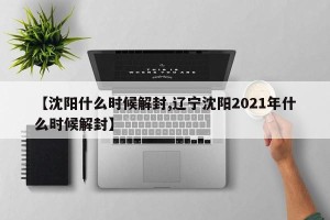 【沈阳什么时候解封,辽宁沈阳2021年什么时候解封】