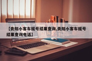 【贵阳小客车摇号结果查询,贵阳小客车摇号结果查询电话】