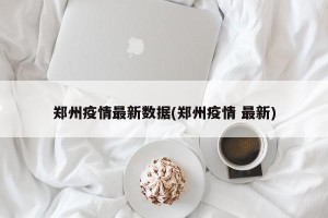 郑州疫情最新数据(郑州疫情 最新)