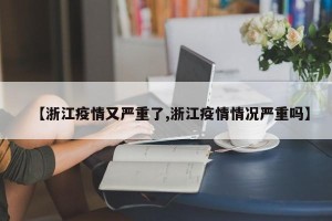 【浙江疫情又严重了,浙江疫情情况严重吗】