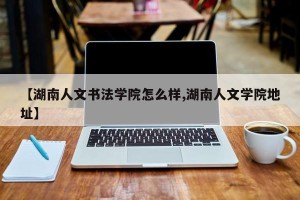 【湖南人文书法学院怎么样,湖南人文学院地址】
