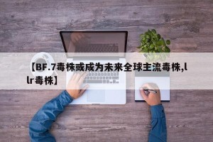 【BF.7毒株或成为未来全球主流毒株,llr毒株】
