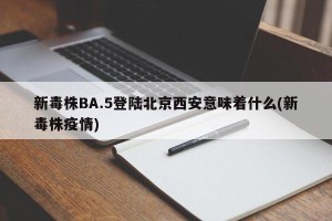 新毒株BA.5登陆北京西安意味着什么(新毒株疫情)