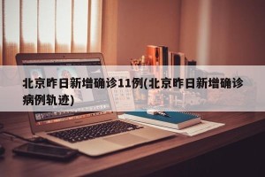 北京昨日新增确诊11例(北京昨日新增确诊病例轨迹)