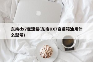东南dx7变速箱(东南DX7变速箱油用什么型号)