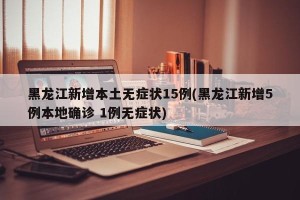 黑龙江新增本土无症状15例(黑龙江新增5例本地确诊 1例无症状)