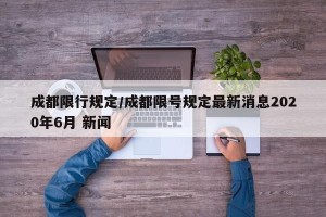成都限行规定/成都限号规定最新消息2020年6月 新闻