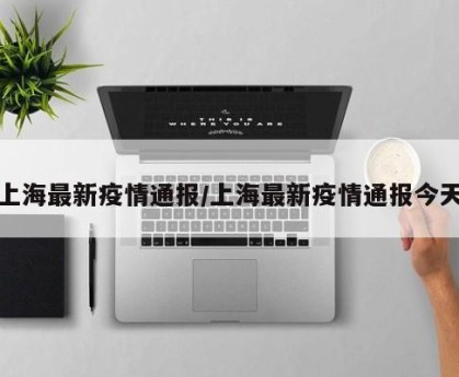 上海最新疫情通报/上海最新疫情通报今天