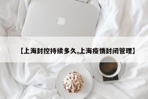 【上海封控持续多久,上海疫情封闭管理】
