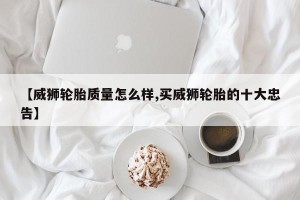 【威狮轮胎质量怎么样,买威狮轮胎的十大忠告】