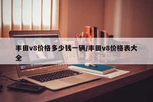 丰田v8价格多少钱一辆/丰田v8价格表大全