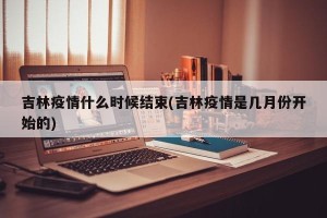 吉林疫情什么时候结束(吉林疫情是几月份开始的)