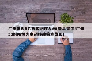 广州发现6名核酸阳性人员(提高警惕!广州33例阳性为主动核酸筛查发现)