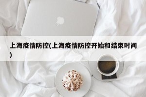 上海疫情防控(上海疫情防控开始和结束时间)