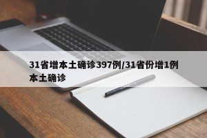 31省增本土确诊397例/31省份增1例本土确诊