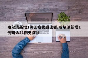 哈尔滨新增1例无症状感染者/哈尔滨新增1例确诊21例无症状