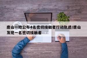 唐山一地公布4名密切接触者行动轨迹/唐山发现一名密切接触者