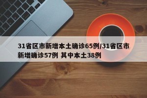 31省区市新增本土确诊65例/31省区市新增确诊57例 其中本土38例