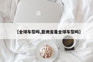 【全球车型吗,亚洲龙是全球车型吗】