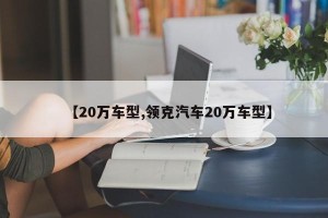 【20万车型,领克汽车20万车型】