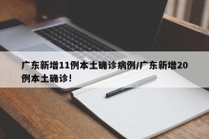 广东新增11例本土确诊病例/广东新增20例本土确诊!