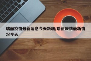瑞丽疫情最新消息今天新增/瑞丽疫情最新情况今天