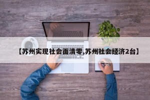 【苏州实现社会面清零,苏州社会经济2台】