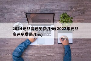 2024元旦高速免费几天(2022年元旦高速免费是几天)