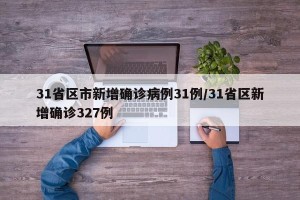 31省区市新增确诊病例31例/31省区新增确诊327例