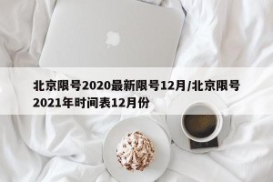 北京限号2020最新限号12月/北京限号2021年时间表12月份