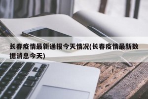 长春疫情最新通报今天情况(长春疫情最新数据消息今天)