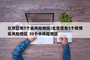 北京已有5个高风险地区/北京现有5个疫情高风险地区 39个中风险地区