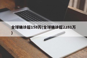 全球确诊超158万(全球确诊超2281万)