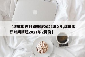 【成都限行时间新规2021年2月,成都限行时间新规2021年2月份】