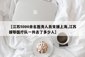 【江苏5000余名医务人员支援上海,江苏援鄂医疗队一共去了多少人】