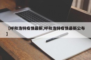 【呼和浩特疫情最新,呼和浩特疫情最新公布】