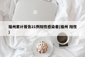 福州累计报告21例阳性感染者(福州 阳性)