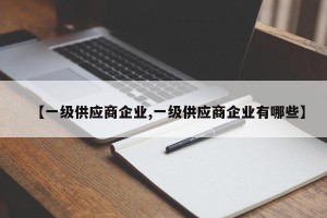 【一级供应商企业,一级供应商企业有哪些】