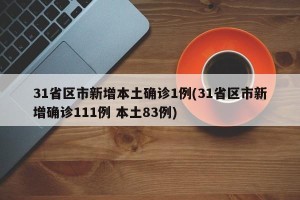 31省区市新增本土确诊1例(31省区市新增确诊111例 本土83例)