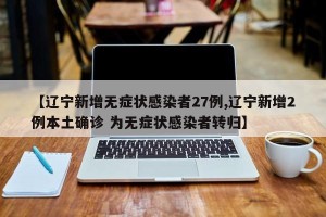 【辽宁新增无症状感染者27例,辽宁新增2例本土确诊 为无症状感染者转归】