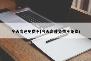 今天高速免费不(今天高速免费不免费)