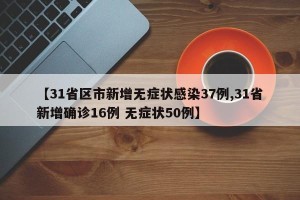 【31省区市新增无症状感染37例,31省新增确诊16例 无症状50例】