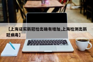 【上海证实新冠检出确有增加,上海检测出新冠病毒】