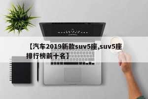 【汽车2019新款suv5座,suv5座排行榜前十名】