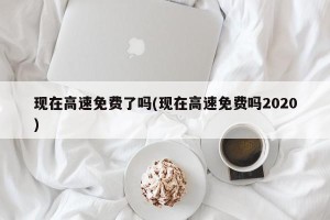现在高速免费了吗(现在高速免费吗2020)